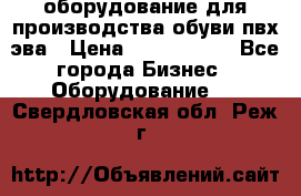 оборудование для производства обуви пвх эва › Цена ­ 5 000 000 - Все города Бизнес » Оборудование   . Свердловская обл.,Реж г.